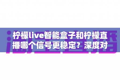 柠檬live智能盒子和柠檬直播哪个信号更稳定?深度对比测评帮你选对观影方案 柠檬live智能盒子和柠檬直播哪个信号更稳定?深度对比测评帮你选对观影方案