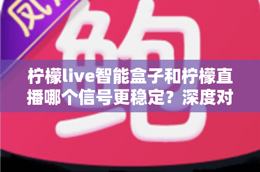 柠檬live智能盒子和柠檬直播哪个信号更稳定?深度对比测评帮你选对观影方案 柠檬live智能盒子和柠檬直播哪个信号更稳定?深度对比测评帮你选对观影方案
