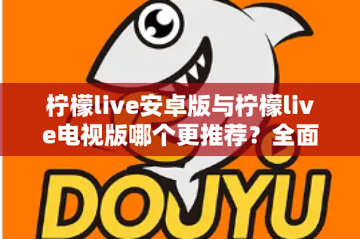 柠檬live安卓版与柠檬live电视版哪个更推荐?全面对比助你选出最适合的使用方案 柠檬live安卓版与柠檬live电视版哪个更推荐?全面对比助你选出最适合的使用方案