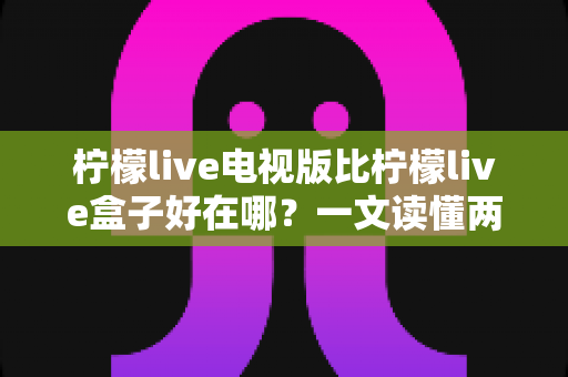 柠檬live电视版比柠檬live盒子好在哪?一文读懂两者核心差异与选购建议 柠檬live电视版比柠檬live盒子好在哪?一文读懂两者核心差异与选购建议