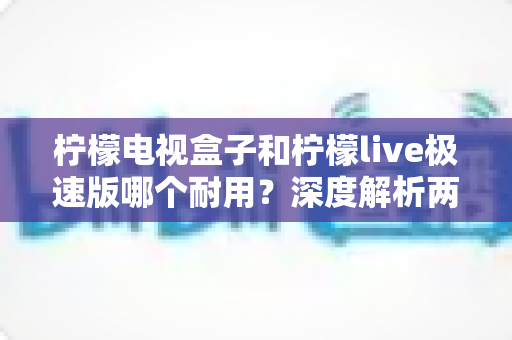 柠檬电视盒子和柠檬live极速版哪个耐用?深度解析两大观影工具的真实使用寿命与稳定性表现 柠檬电视盒子和柠檬live极速版哪个耐用?深度解析两大观影工具的真实使用寿命与稳定性表现