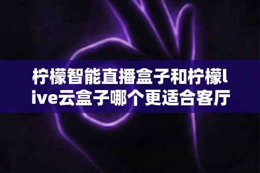 柠檬智能直播盒子和柠檬live云盒子哪个更适合客厅?深度对比助你选出家庭影音最优解 柠檬智能直播盒子和柠檬live云盒子哪个更适合客厅?深度对比助你选出家庭影音最优解