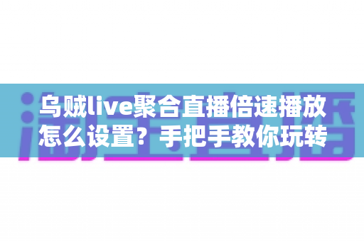 乌贼live聚合直播倍速播放怎么设置？手把手教你玩转聚合直播倍速功能