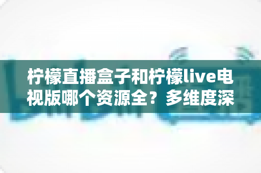 柠檬直播盒子和柠檬live电视版哪个资源全?多维度深度对比,帮你选出资源最全、体验最佳的大屏观影方案 柠檬直播盒子和柠檬live电视版哪个资源全?多维度深度对比,帮你选出资源最全、体验最佳的大屏观影方案