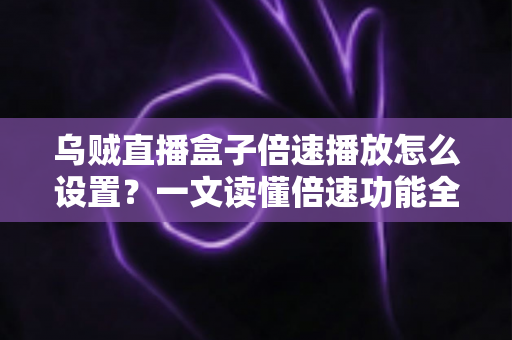 乌贼直播盒子倍速播放怎么设置？一文读懂倍速功能全操作，回放追剧效率翻倍