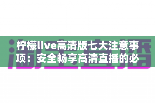 柠檬live高清版七大注意事项:安全畅享高清直播的必备使用指南 柠檬live高清版七大注意事项:安全畅享高清直播的必备使用指南