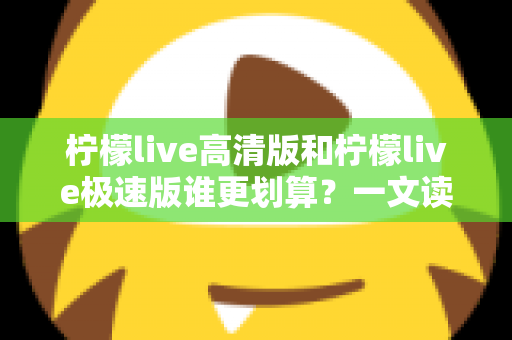柠檬live高清版和柠檬live极速版谁更划算?一文读懂两大版本的真实差异与选择指南 柠檬live高清版和柠檬live极速版谁更划算?一文读懂两大版本的真实差异与选择指南