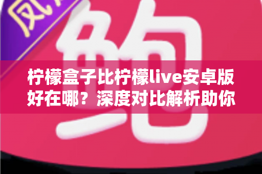 柠檬盒子比柠檬live安卓版好在哪?深度对比解析助你选出更合适的安卓观影应用 柠檬盒子比柠檬live安卓版好在哪?深度对比解析助你选出更合适的安卓观影应用