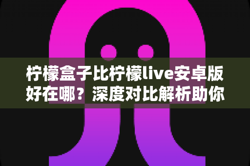 柠檬盒子比柠檬live安卓版好在哪?深度对比解析助你选出更合适的安卓观影应用 柠檬盒子比柠檬live安卓版好在哪?深度对比解析助你选出更合适的安卓观影应用