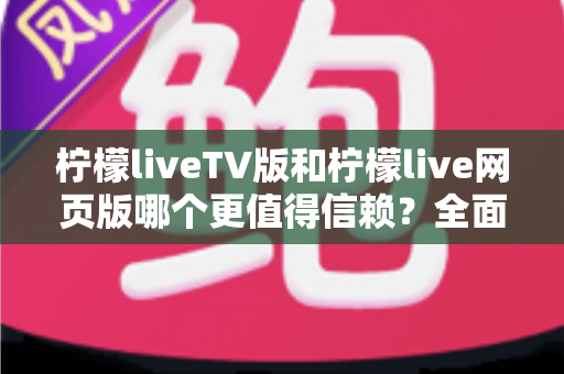 柠檬liveTV版和柠檬live网页版哪个更值得信赖？全面对比分析与选购指南助你安心观看