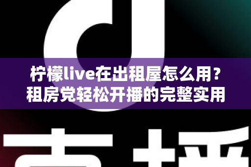 柠檬live在出租屋怎么用？租房党轻松开播的完整实用指南