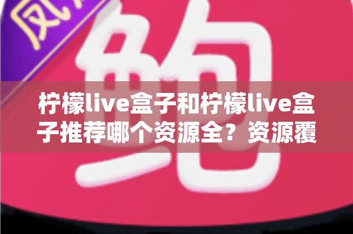柠檬live盒子和柠檬live盒子推荐哪个资源全?资源覆盖、使用体验全面对比指南 柠檬live盒子和柠檬live盒子推荐哪个资源全?资源覆盖、使用体验全面对比指南