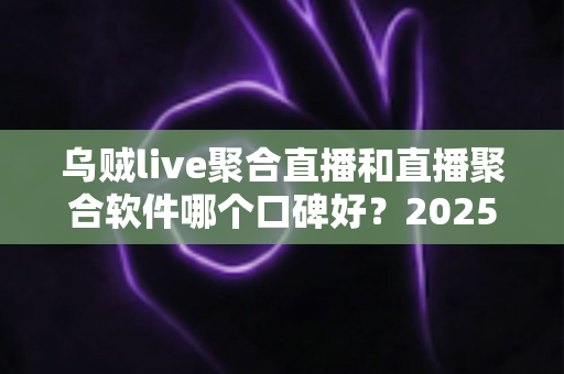 乌贼live聚合直播和直播聚合软件哪个口碑好?2025年口碑深度对比与选择指南 乌贼live聚合直播和直播聚合软件哪个口碑好?2025年口碑深度对比与选择指南