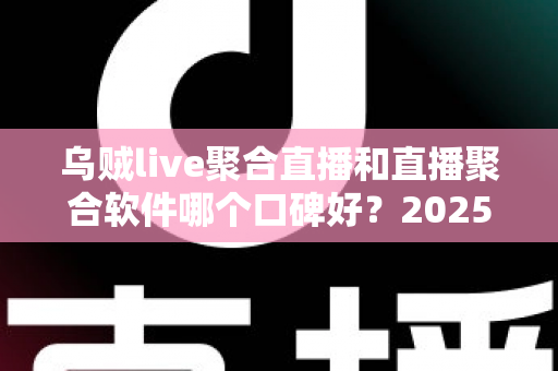 乌贼live聚合直播和直播聚合软件哪个口碑好?2025年口碑深度对比与选择指南 乌贼live聚合直播和直播聚合软件哪个口碑好?2025年口碑深度对比与选择指南