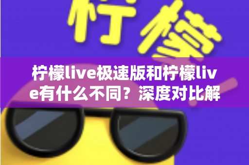 柠檬live极速版和柠檬live有什么不同？深度对比解析，帮你选对最适合自己的直播应用
