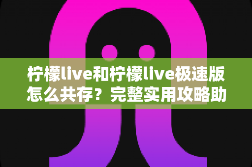 柠檬live和柠檬live极速版怎么共存？完整实用攻略助你轻松实现双版本并行使用