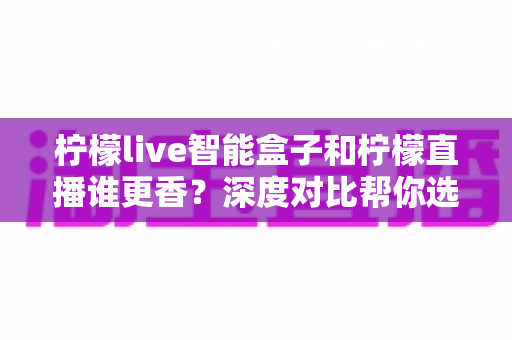 柠檬live智能盒子和柠檬直播谁更香?深度对比帮你选对家庭观影方案 柠檬live智能盒子和柠檬直播谁更香?深度对比帮你选对家庭观影方案