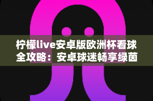 柠檬live安卓版欧洲杯看球全攻略:安卓球迷畅享绿茵盛宴的实用观赛指南 柠檬live安卓版欧洲杯看球全攻略:安卓球迷畅享绿茵盛宴的实用观赛指南
