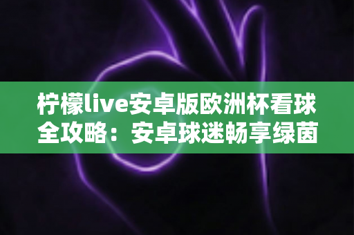 柠檬live安卓版欧洲杯看球全攻略:安卓球迷畅享绿茵盛宴的实用观赛指南 柠檬live安卓版欧洲杯看球全攻略:安卓球迷畅享绿茵盛宴的实用观赛指南