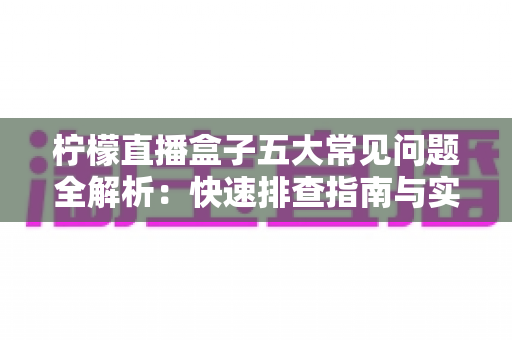 柠檬直播盒子五大常见问题全解析：快速排查指南与实用解决方案一站式掌握