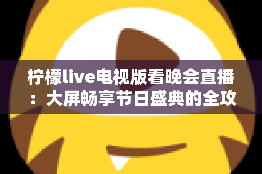 柠檬live电视版看晚会直播：大屏畅享节日盛典的全攻略