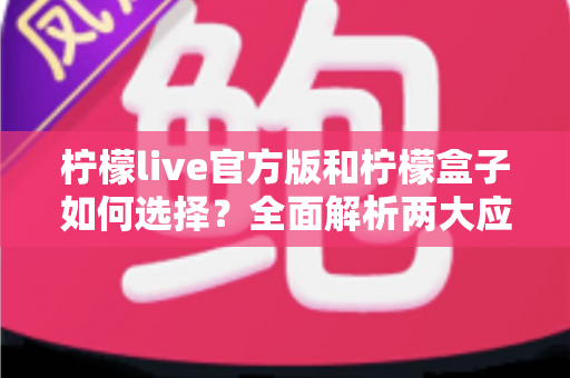 柠檬live官方版和柠檬盒子如何选择？全面解析两大应用差异，帮你找到最适合的那一款