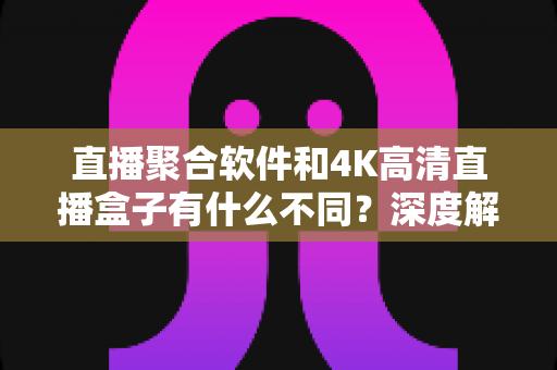 直播聚合软件和4K高清直播盒子有什么不同？深度解析两者核心差异与选购指南