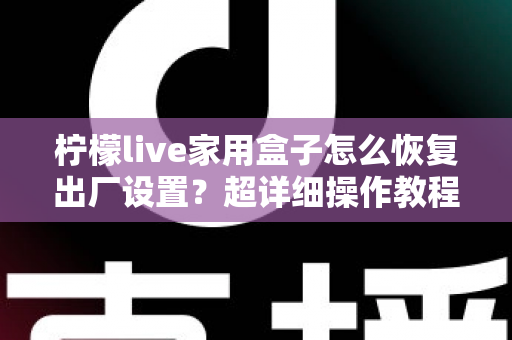 柠檬live家用盒子怎么恢复出厂设置？超详细操作教程与常见问题一次讲清