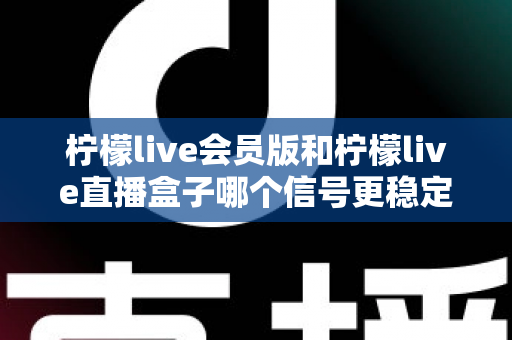 柠檬live会员版和柠檬live直播盒子哪个信号更稳定？深度对比分析与选购指南