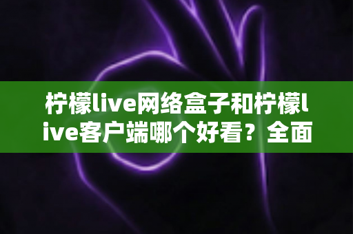 柠檬live网络盒子和柠檬live客户端哪个好看？全面对比与选购指南
