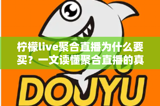 柠檬live聚合直播为什么要买?一文读懂聚合直播的真实价值与购买理由 柠檬live聚合直播为什么要买?一文读懂聚合直播的真实价值与购买理由