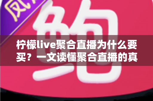 柠檬live聚合直播为什么要买？一文读懂聚合直播的真实价值与购买理由