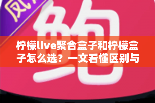 柠檬live聚合盒子和柠檬盒子怎么选？一文看懂区别与选购全攻略