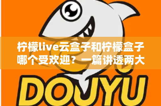 柠檬live云盒子和柠檬盒子哪个受欢迎?一篇讲透两大热门电视盒子的深度对比指南 柠檬live云盒子和柠檬盒子哪个受欢迎?一篇讲透两大热门电视盒子的深度对比指南