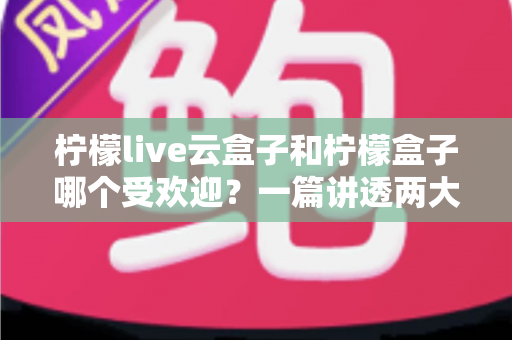 柠檬live云盒子和柠檬盒子哪个受欢迎?一篇讲透两大热门电视盒子的深度对比指南 柠檬live云盒子和柠檬盒子哪个受欢迎?一篇讲透两大热门电视盒子的深度对比指南