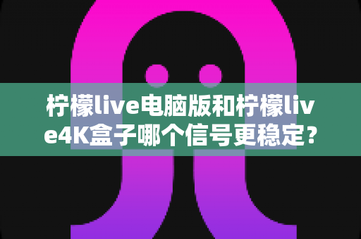 柠檬live电脑版和柠檬live4K盒子哪个信号更稳定?全方位深度对比与选购实用指南 柠檬live电脑版和柠檬live4K盒子哪个信号更稳定?全方位深度对比与选购实用指南