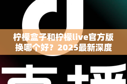 柠檬盒子和柠檬live官方版换哪个好?2025最新深度对比与选择指南 柠檬盒子和柠檬live官方版换哪个好?2025最新深度对比与选择指南