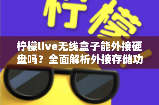 柠檬live无线盒子能外接硬盘吗?全面解析外接存储功能与实用指南 柠檬live无线盒子能外接硬盘吗?全面解析外接存储功能与实用指南