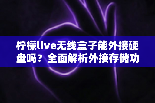 柠檬live无线盒子能外接硬盘吗?全面解析外接存储功能与实用指南 柠檬live无线盒子能外接硬盘吗?全面解析外接存储功能与实用指南