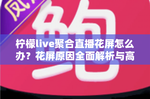柠檬live聚合直播花屏怎么办?花屏原因全面解析与高效解决指南 柠檬live聚合直播花屏怎么办?花屏原因全面解析与高效解决指南