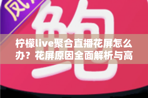 柠檬live聚合直播花屏怎么办？花屏原因全面解析与高效解决指南