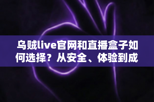 乌贼live官网和直播盒子如何选择?从安全、体验到成本的全方位选购指南 乌贼live官网和直播盒子如何选择?从安全、体验到成本的全方位选购指南