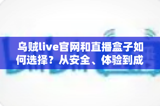 乌贼live官网和直播盒子如何选择?从安全、体验到成本的全方位选购指南 乌贼live官网和直播盒子如何选择?从安全、体验到成本的全方位选购指南