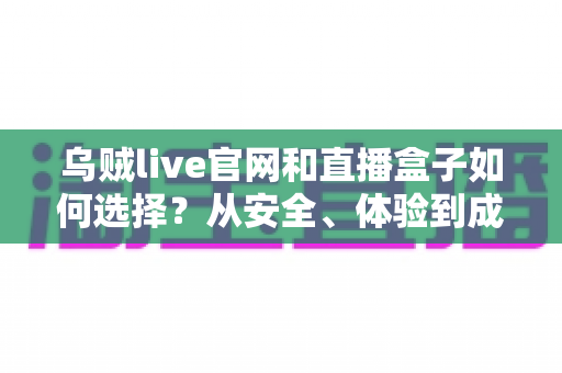 乌贼live官网和直播盒子如何选择？从安全、体验到成本的全方位选购指南
