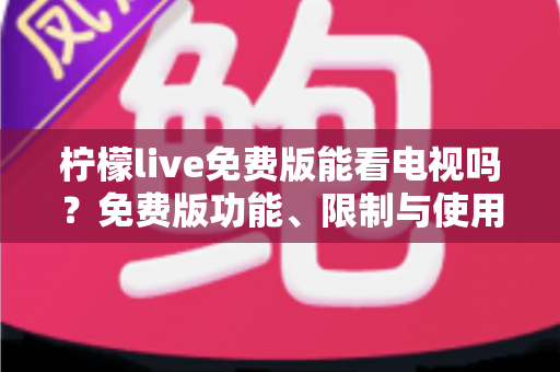 柠檬live免费版能看电视吗？免费版功能、限制与使用体验全面解析