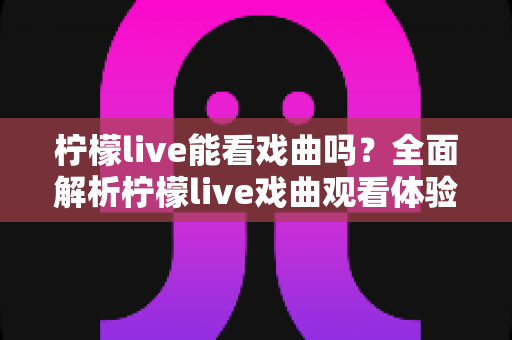 柠檬live能看戏曲吗？全面解析柠檬live戏曲观看体验与实用指南
