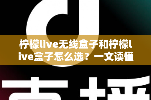 柠檬live无线盒子和柠檬live盒子怎么选？一文读懂两者差异与选购攻略