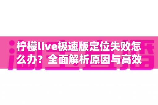 柠檬live极速版定位失败怎么办？全面解析原因与高效解决方法实用指南