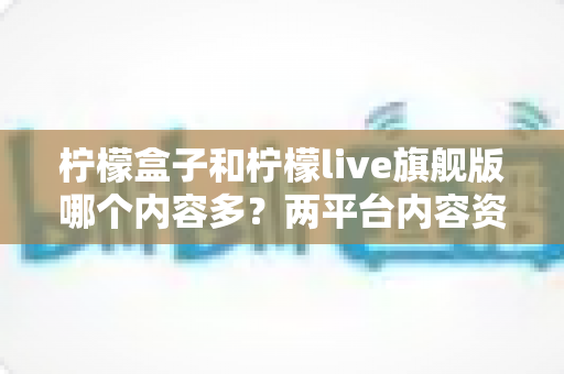 柠檬盒子和柠檬live旗舰版哪个内容多？两平台内容资源深度对比全解析