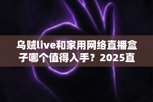 乌贼live和家用网络直播盒子哪个值得入手？2025直播设备选购深度指南